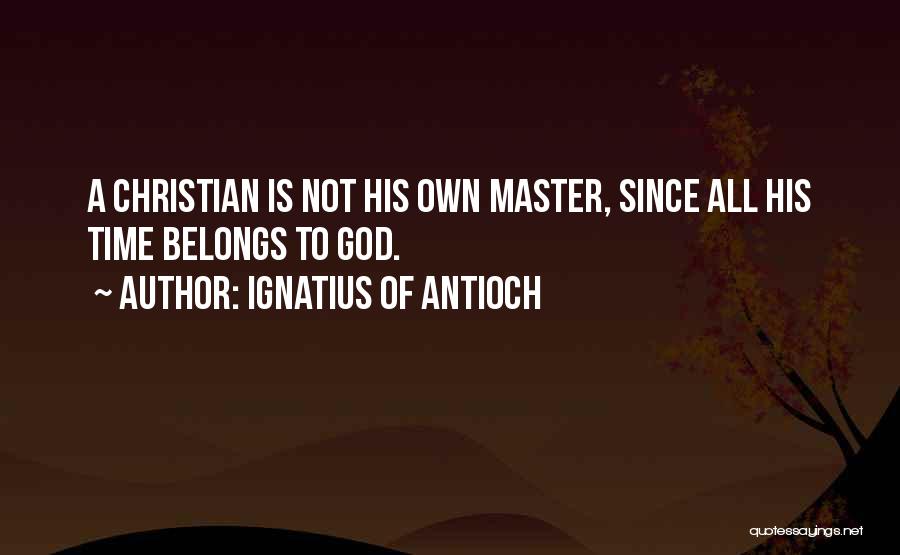 Ignatius Of Antioch Quotes: A Christian Is Not His Own Master, Since All His Time Belongs To God.