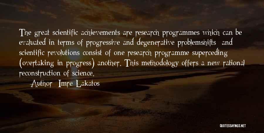 Imre Lakatos Quotes: The Great Scientific Achievements Are Research Programmes Which Can Be Evaluated In Terms Of Progressive And Degenerative Problemshifts; And Scientific