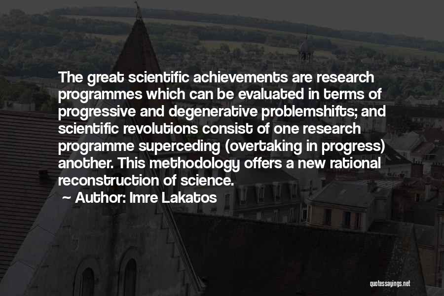 Imre Lakatos Quotes: The Great Scientific Achievements Are Research Programmes Which Can Be Evaluated In Terms Of Progressive And Degenerative Problemshifts; And Scientific
