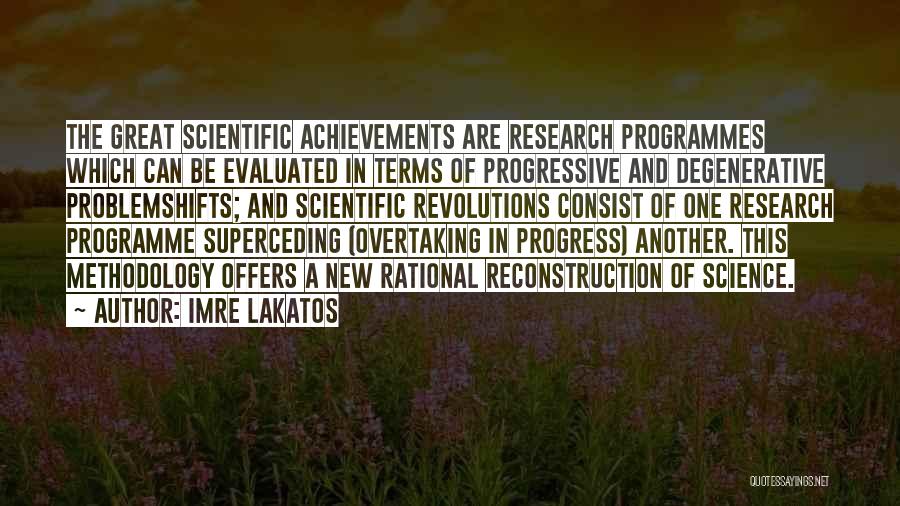Imre Lakatos Quotes: The Great Scientific Achievements Are Research Programmes Which Can Be Evaluated In Terms Of Progressive And Degenerative Problemshifts; And Scientific
