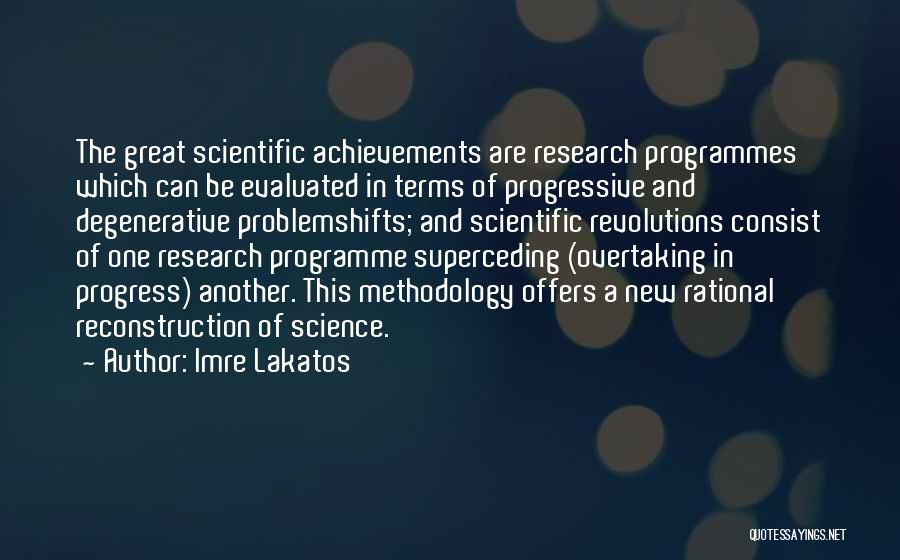 Imre Lakatos Quotes: The Great Scientific Achievements Are Research Programmes Which Can Be Evaluated In Terms Of Progressive And Degenerative Problemshifts; And Scientific