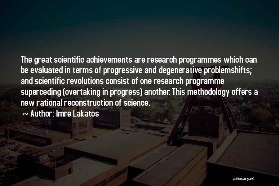 Imre Lakatos Quotes: The Great Scientific Achievements Are Research Programmes Which Can Be Evaluated In Terms Of Progressive And Degenerative Problemshifts; And Scientific