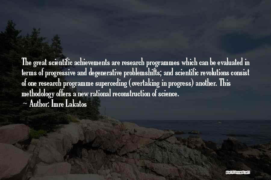 Imre Lakatos Quotes: The Great Scientific Achievements Are Research Programmes Which Can Be Evaluated In Terms Of Progressive And Degenerative Problemshifts; And Scientific
