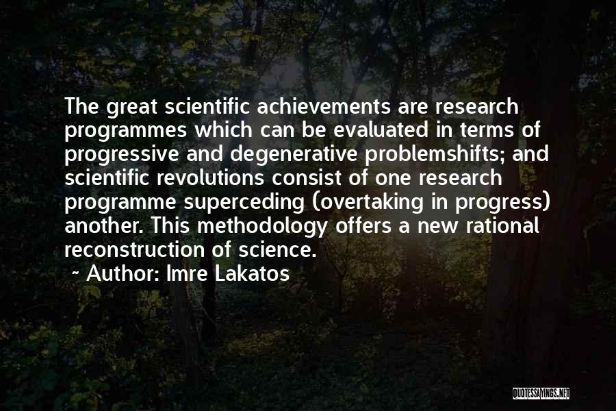 Imre Lakatos Quotes: The Great Scientific Achievements Are Research Programmes Which Can Be Evaluated In Terms Of Progressive And Degenerative Problemshifts; And Scientific