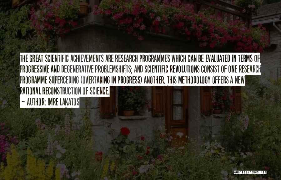 Imre Lakatos Quotes: The Great Scientific Achievements Are Research Programmes Which Can Be Evaluated In Terms Of Progressive And Degenerative Problemshifts; And Scientific