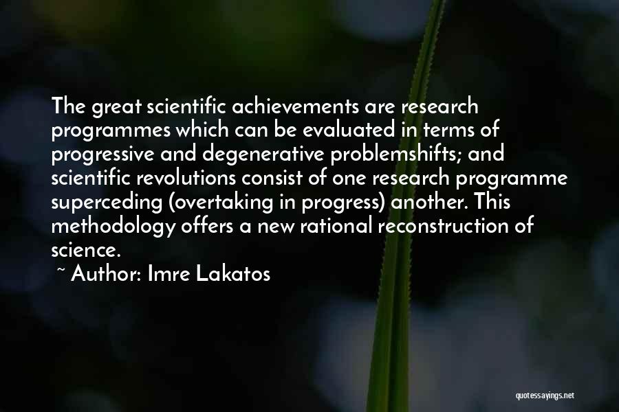 Imre Lakatos Quotes: The Great Scientific Achievements Are Research Programmes Which Can Be Evaluated In Terms Of Progressive And Degenerative Problemshifts; And Scientific