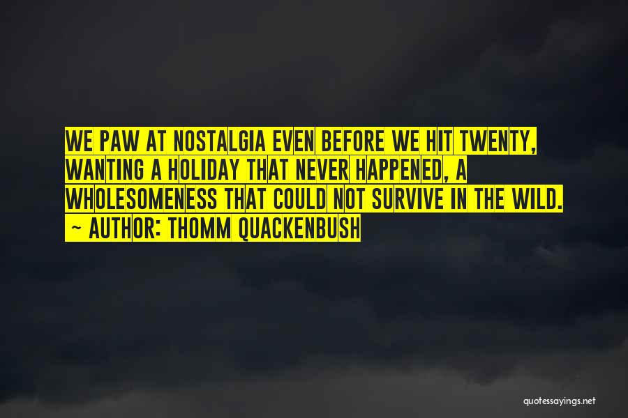 Thomm Quackenbush Quotes: We Paw At Nostalgia Even Before We Hit Twenty, Wanting A Holiday That Never Happened, A Wholesomeness That Could Not