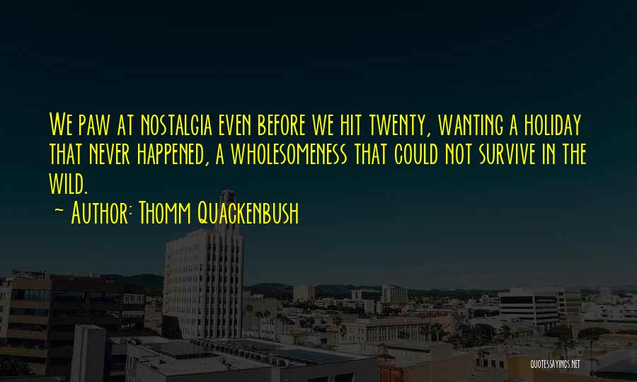 Thomm Quackenbush Quotes: We Paw At Nostalgia Even Before We Hit Twenty, Wanting A Holiday That Never Happened, A Wholesomeness That Could Not