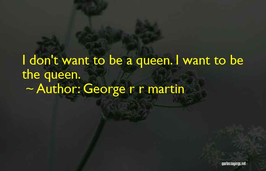 George R R Martin Quotes: I Don't Want To Be A Queen. I Want To Be The Queen.