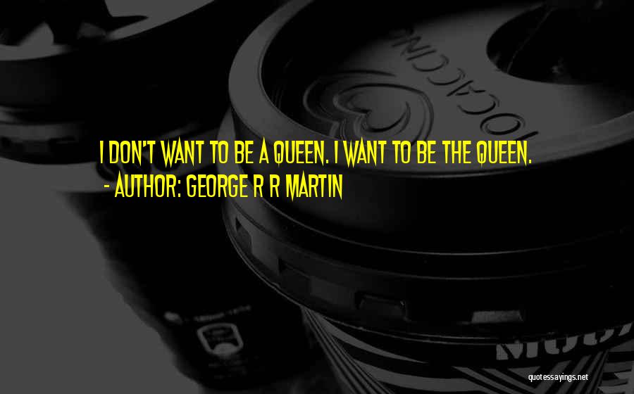 George R R Martin Quotes: I Don't Want To Be A Queen. I Want To Be The Queen.