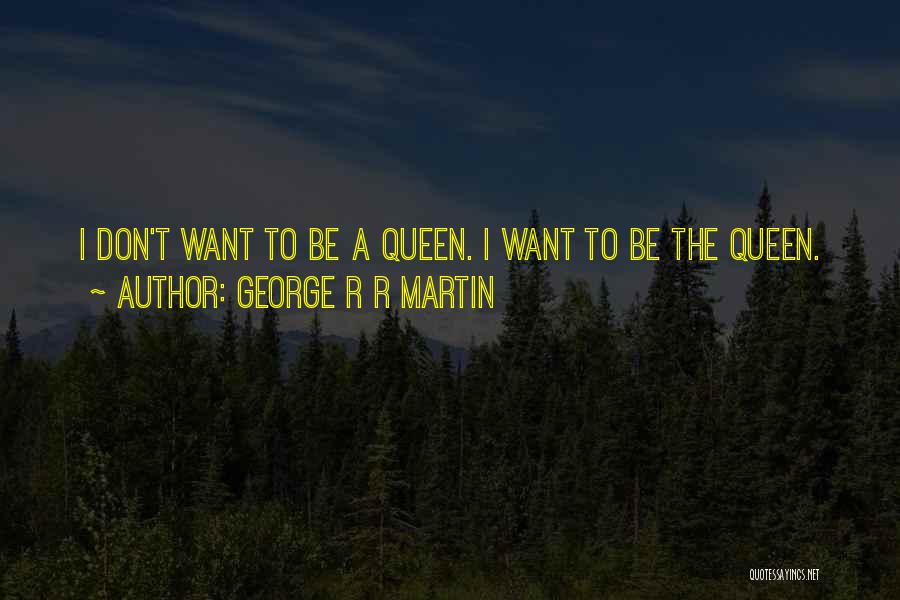 George R R Martin Quotes: I Don't Want To Be A Queen. I Want To Be The Queen.