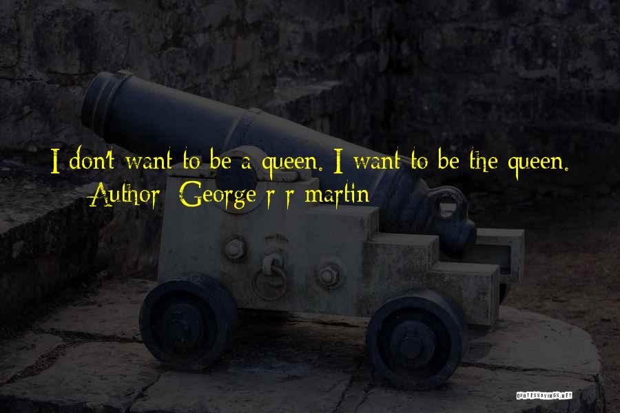 George R R Martin Quotes: I Don't Want To Be A Queen. I Want To Be The Queen.