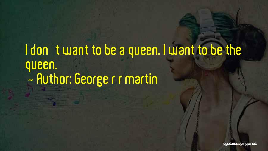 George R R Martin Quotes: I Don't Want To Be A Queen. I Want To Be The Queen.