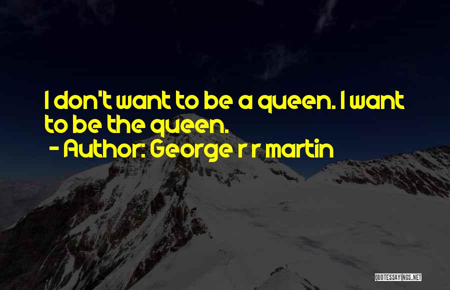 George R R Martin Quotes: I Don't Want To Be A Queen. I Want To Be The Queen.