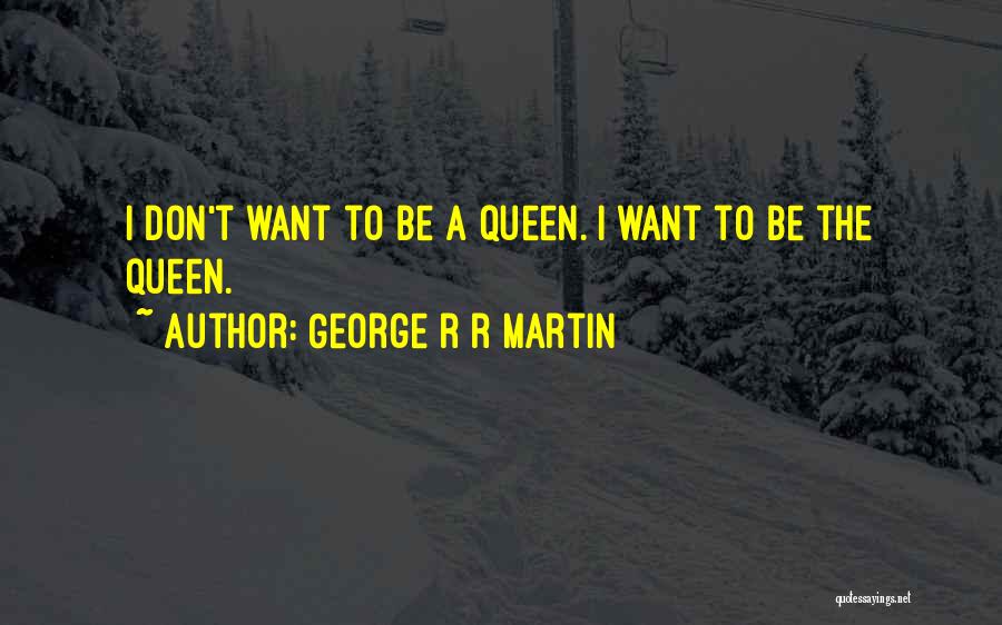 George R R Martin Quotes: I Don't Want To Be A Queen. I Want To Be The Queen.