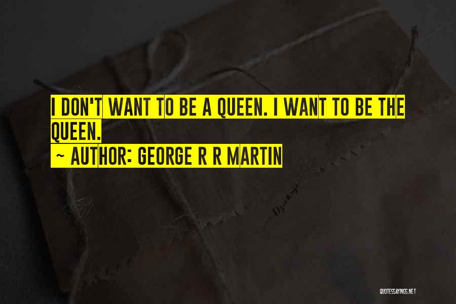 George R R Martin Quotes: I Don't Want To Be A Queen. I Want To Be The Queen.