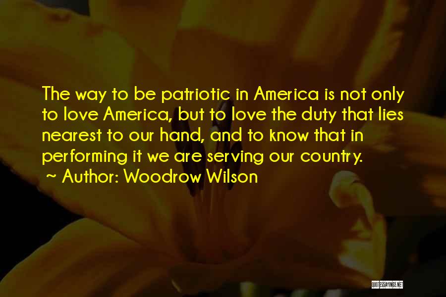 Woodrow Wilson Quotes: The Way To Be Patriotic In America Is Not Only To Love America, But To Love The Duty That Lies