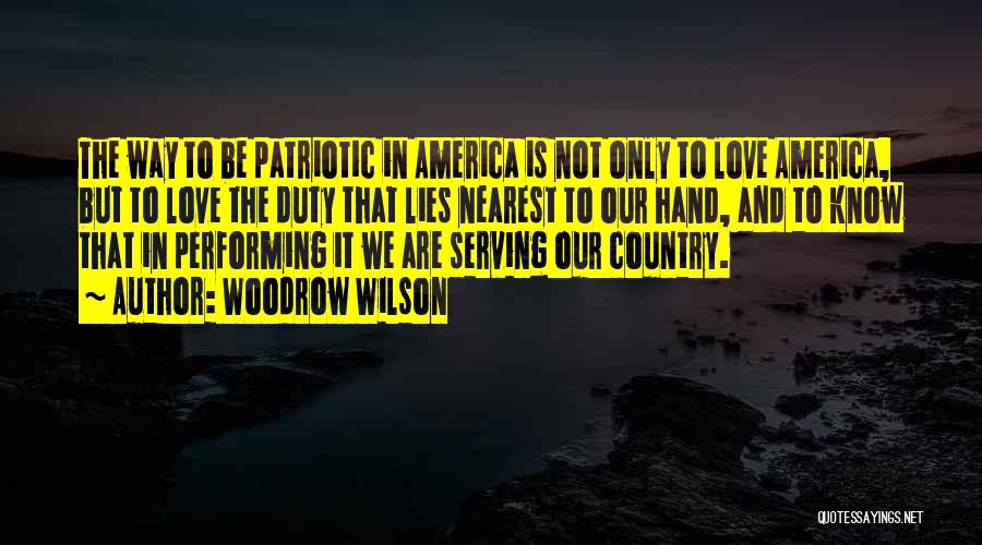 Woodrow Wilson Quotes: The Way To Be Patriotic In America Is Not Only To Love America, But To Love The Duty That Lies