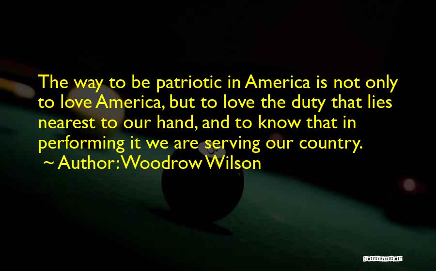 Woodrow Wilson Quotes: The Way To Be Patriotic In America Is Not Only To Love America, But To Love The Duty That Lies
