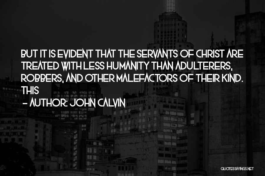 John Calvin Quotes: But It Is Evident That The Servants Of Christ Are Treated With Less Humanity Than Adulterers, Robbers, And Other Malefactors