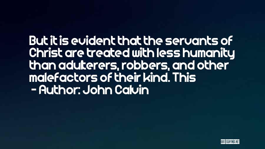 John Calvin Quotes: But It Is Evident That The Servants Of Christ Are Treated With Less Humanity Than Adulterers, Robbers, And Other Malefactors