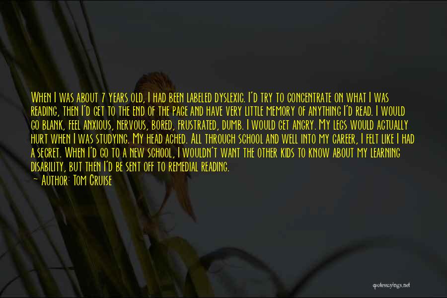 Tom Cruise Quotes: When I Was About 7 Years Old, I Had Been Labeled Dyslexic. I'd Try To Concentrate On What I Was