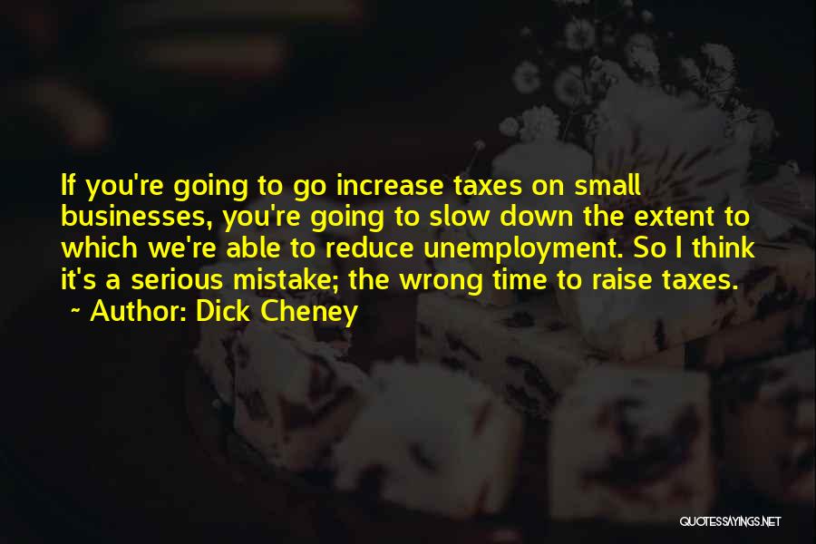 Dick Cheney Quotes: If You're Going To Go Increase Taxes On Small Businesses, You're Going To Slow Down The Extent To Which We're