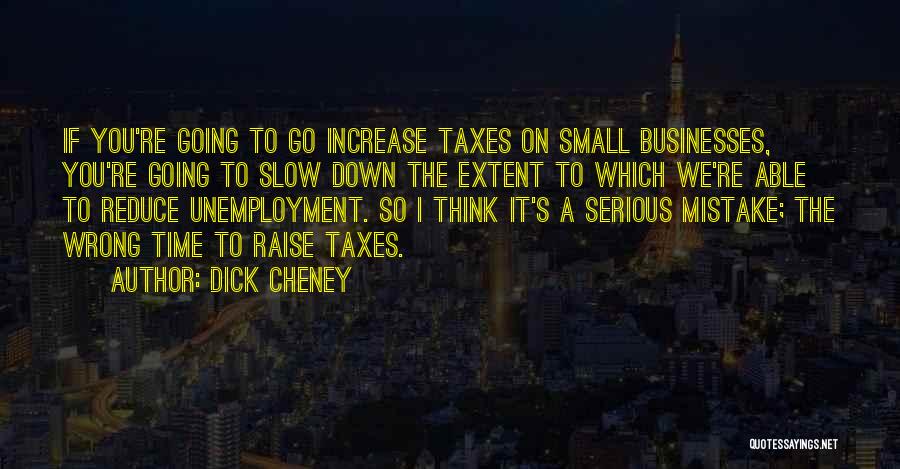 Dick Cheney Quotes: If You're Going To Go Increase Taxes On Small Businesses, You're Going To Slow Down The Extent To Which We're