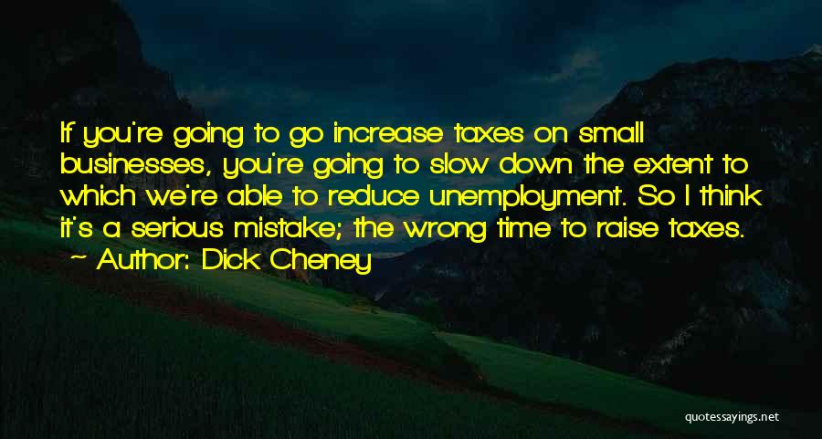 Dick Cheney Quotes: If You're Going To Go Increase Taxes On Small Businesses, You're Going To Slow Down The Extent To Which We're