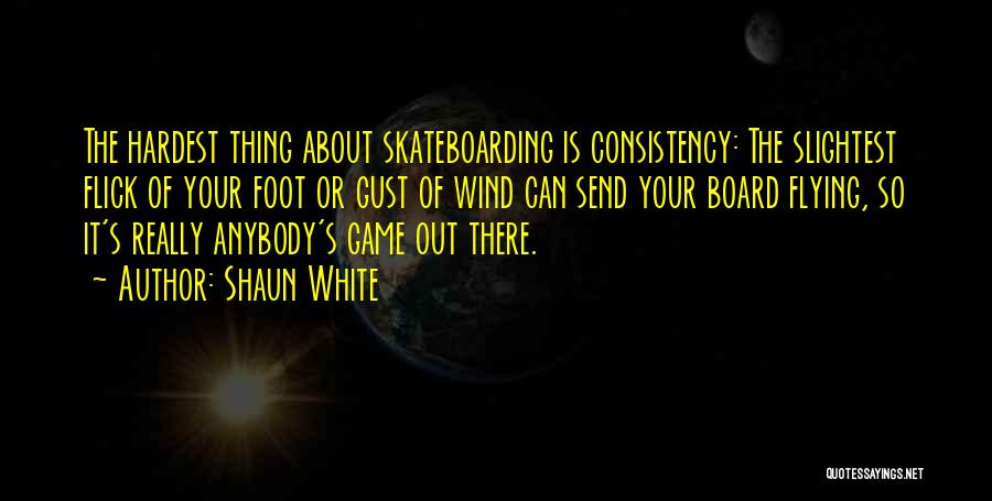 Shaun White Quotes: The Hardest Thing About Skateboarding Is Consistency: The Slightest Flick Of Your Foot Or Gust Of Wind Can Send Your