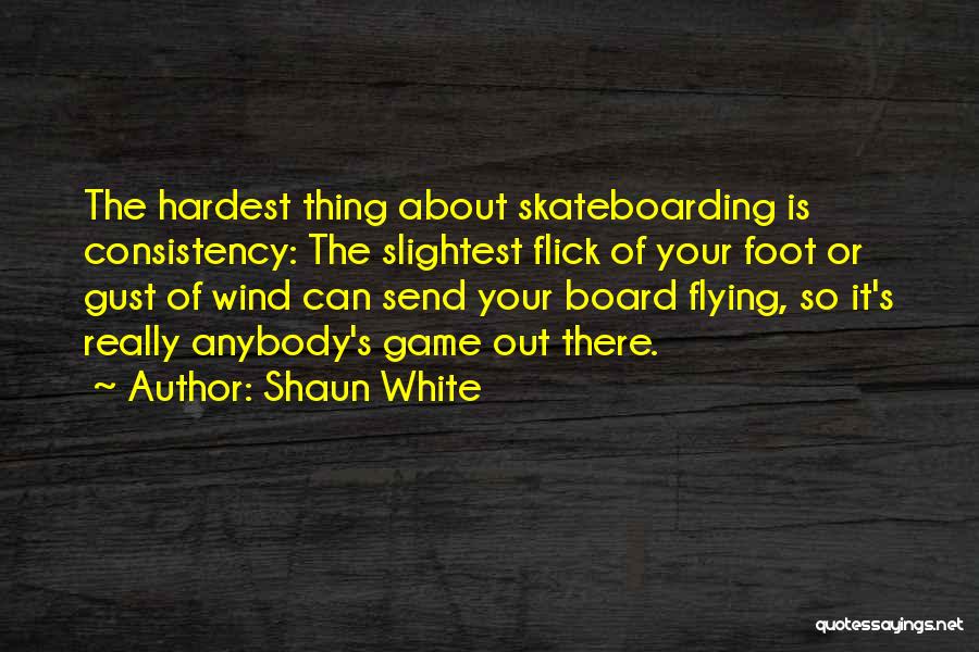 Shaun White Quotes: The Hardest Thing About Skateboarding Is Consistency: The Slightest Flick Of Your Foot Or Gust Of Wind Can Send Your