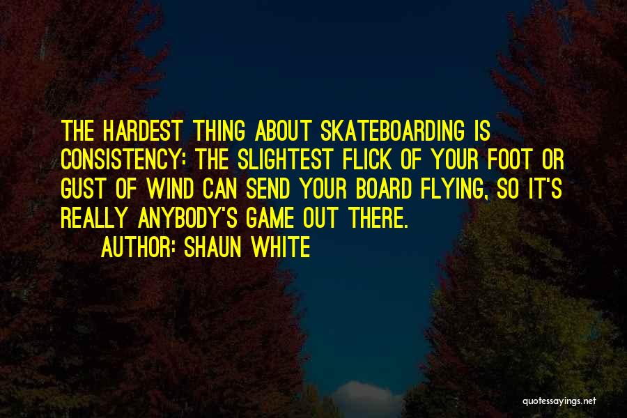 Shaun White Quotes: The Hardest Thing About Skateboarding Is Consistency: The Slightest Flick Of Your Foot Or Gust Of Wind Can Send Your