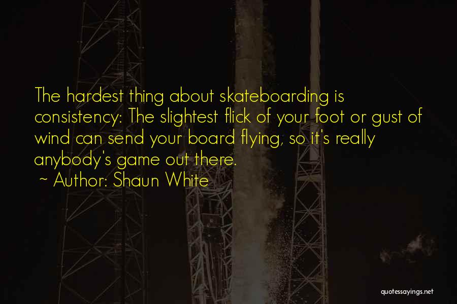 Shaun White Quotes: The Hardest Thing About Skateboarding Is Consistency: The Slightest Flick Of Your Foot Or Gust Of Wind Can Send Your