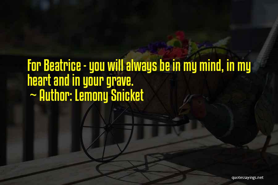 Lemony Snicket Quotes: For Beatrice - You Will Always Be In My Mind, In My Heart And In Your Grave.