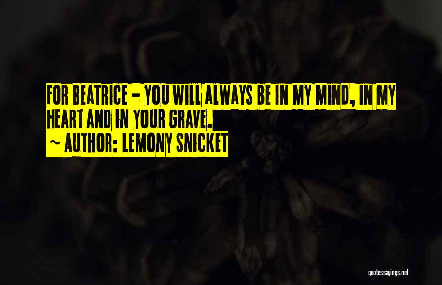Lemony Snicket Quotes: For Beatrice - You Will Always Be In My Mind, In My Heart And In Your Grave.