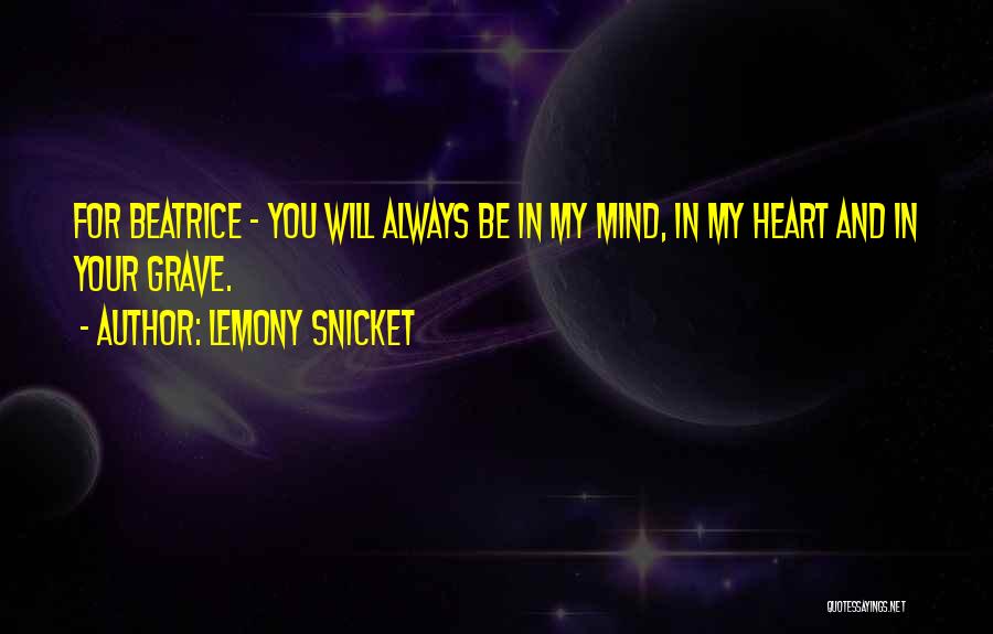 Lemony Snicket Quotes: For Beatrice - You Will Always Be In My Mind, In My Heart And In Your Grave.