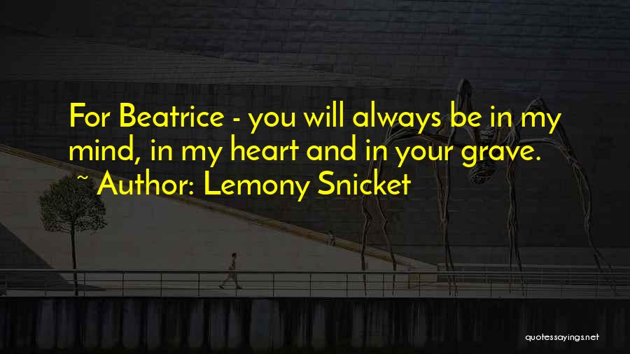 Lemony Snicket Quotes: For Beatrice - You Will Always Be In My Mind, In My Heart And In Your Grave.