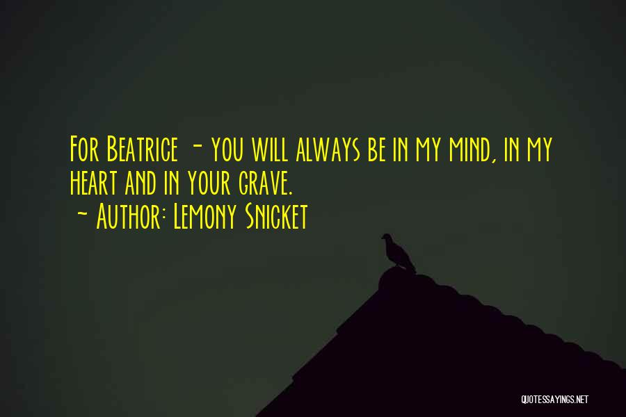 Lemony Snicket Quotes: For Beatrice - You Will Always Be In My Mind, In My Heart And In Your Grave.