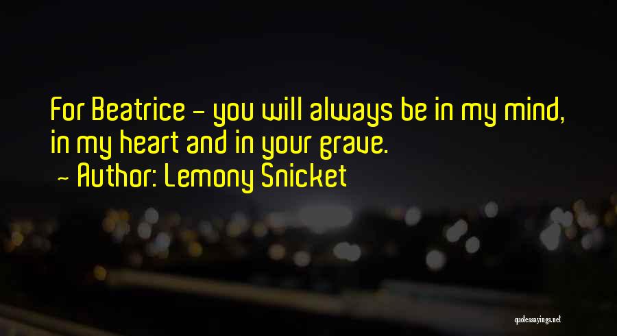 Lemony Snicket Quotes: For Beatrice - You Will Always Be In My Mind, In My Heart And In Your Grave.