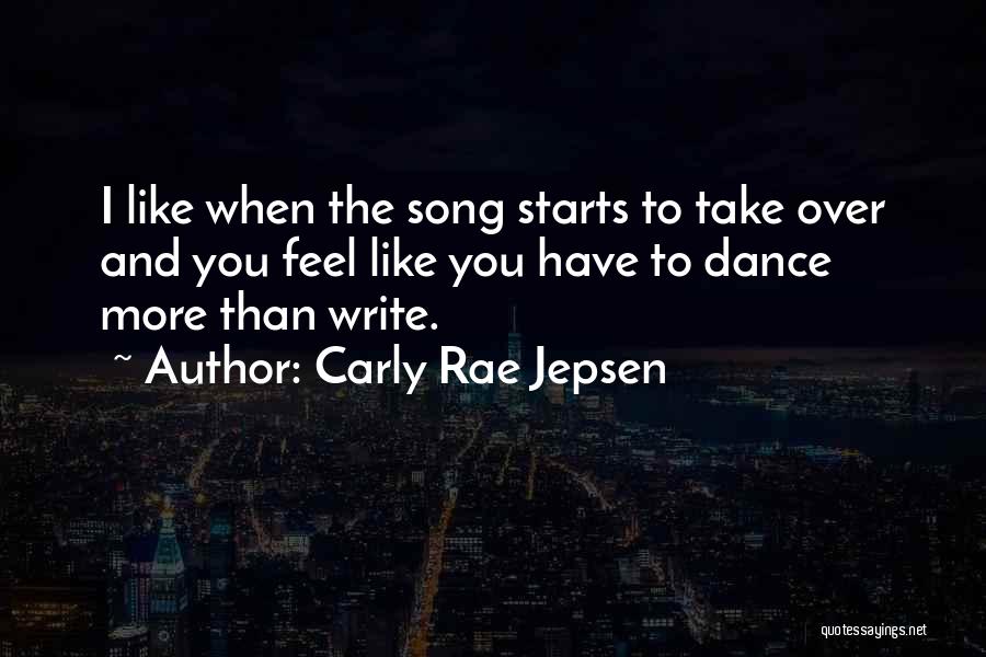 Carly Rae Jepsen Quotes: I Like When The Song Starts To Take Over And You Feel Like You Have To Dance More Than Write.