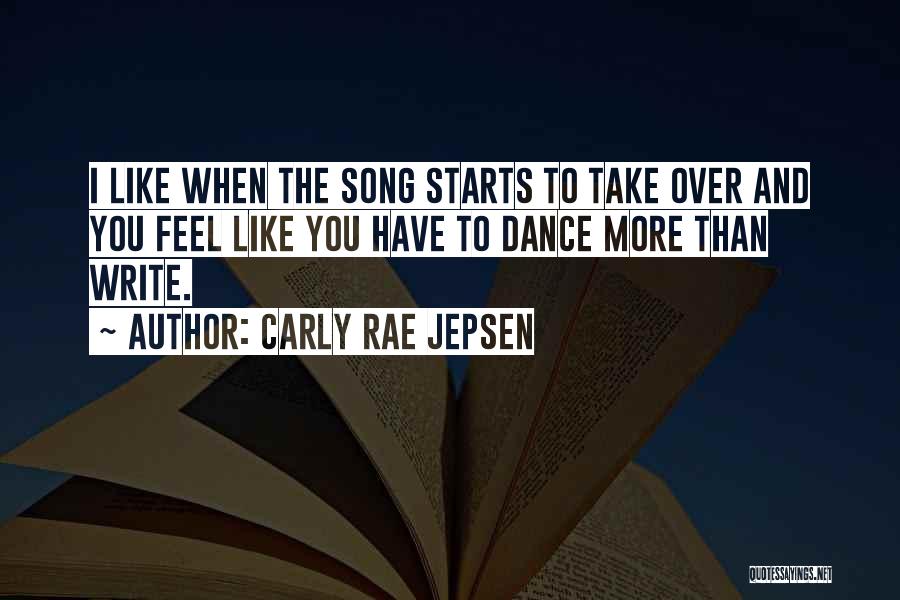 Carly Rae Jepsen Quotes: I Like When The Song Starts To Take Over And You Feel Like You Have To Dance More Than Write.