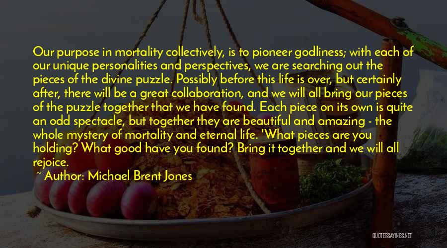 Michael Brent Jones Quotes: Our Purpose In Mortality Collectively, Is To Pioneer Godliness; With Each Of Our Unique Personalities And Perspectives, We Are Searching