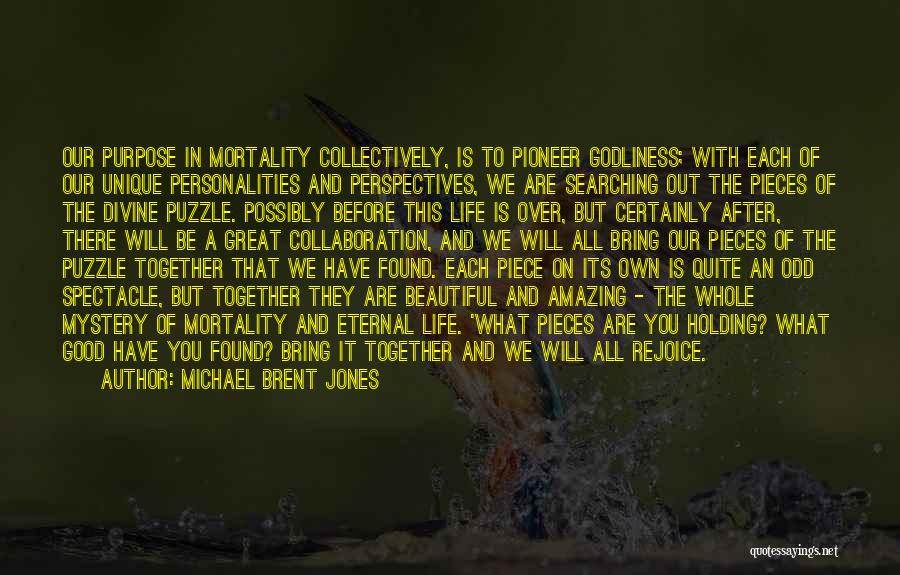 Michael Brent Jones Quotes: Our Purpose In Mortality Collectively, Is To Pioneer Godliness; With Each Of Our Unique Personalities And Perspectives, We Are Searching