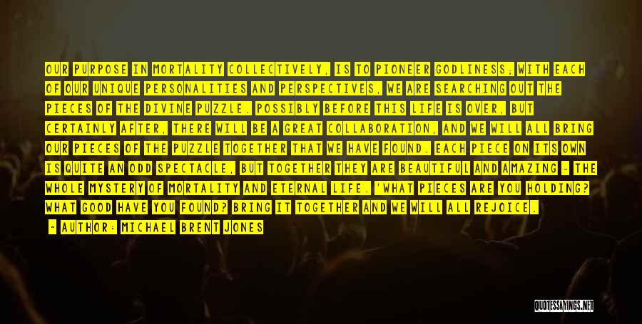 Michael Brent Jones Quotes: Our Purpose In Mortality Collectively, Is To Pioneer Godliness; With Each Of Our Unique Personalities And Perspectives, We Are Searching