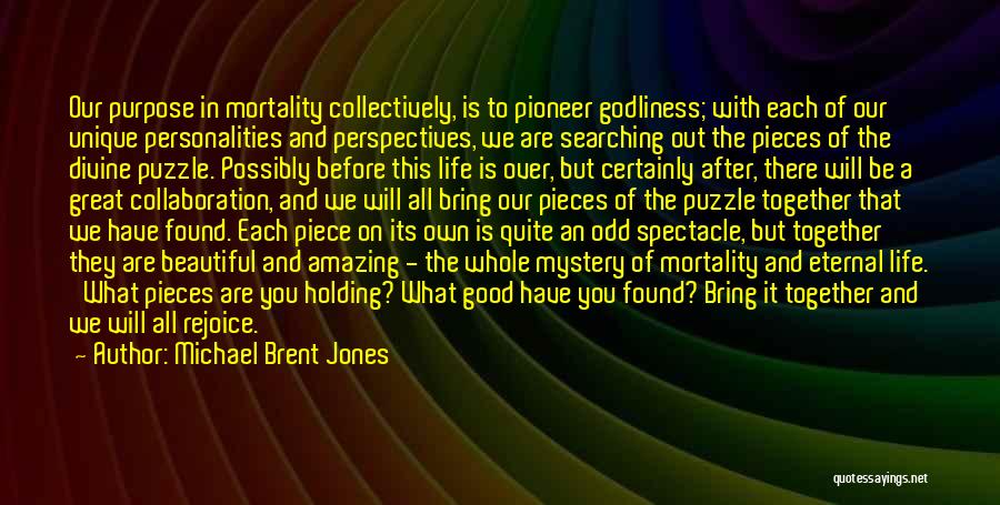 Michael Brent Jones Quotes: Our Purpose In Mortality Collectively, Is To Pioneer Godliness; With Each Of Our Unique Personalities And Perspectives, We Are Searching