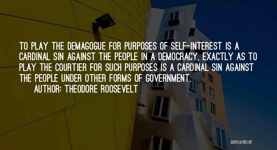 Theodore Roosevelt Quotes: To Play The Demagogue For Purposes Of Self-interest Is A Cardinal Sin Against The People In A Democracy, Exactly As