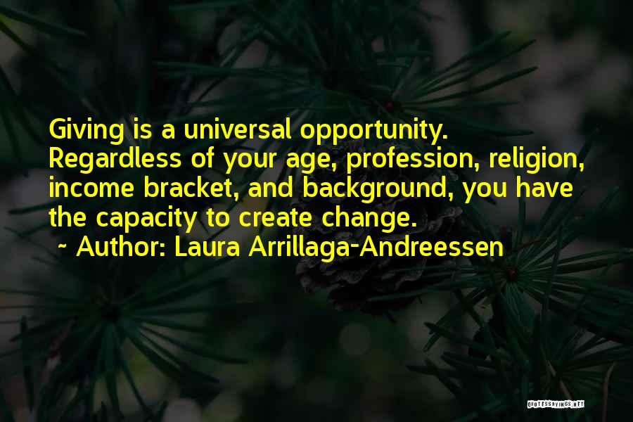 Laura Arrillaga-Andreessen Quotes: Giving Is A Universal Opportunity. Regardless Of Your Age, Profession, Religion, Income Bracket, And Background, You Have The Capacity To