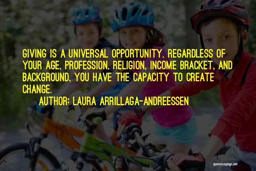 Laura Arrillaga-Andreessen Quotes: Giving Is A Universal Opportunity. Regardless Of Your Age, Profession, Religion, Income Bracket, And Background, You Have The Capacity To