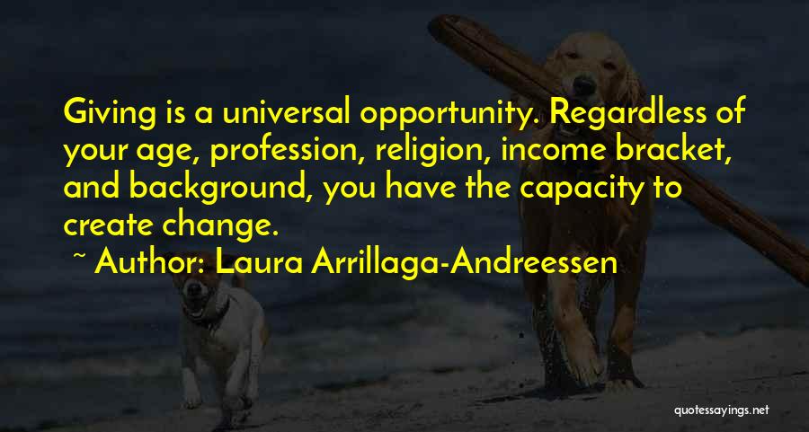 Laura Arrillaga-Andreessen Quotes: Giving Is A Universal Opportunity. Regardless Of Your Age, Profession, Religion, Income Bracket, And Background, You Have The Capacity To