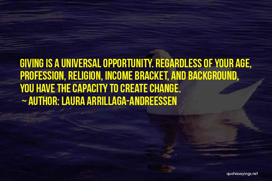 Laura Arrillaga-Andreessen Quotes: Giving Is A Universal Opportunity. Regardless Of Your Age, Profession, Religion, Income Bracket, And Background, You Have The Capacity To